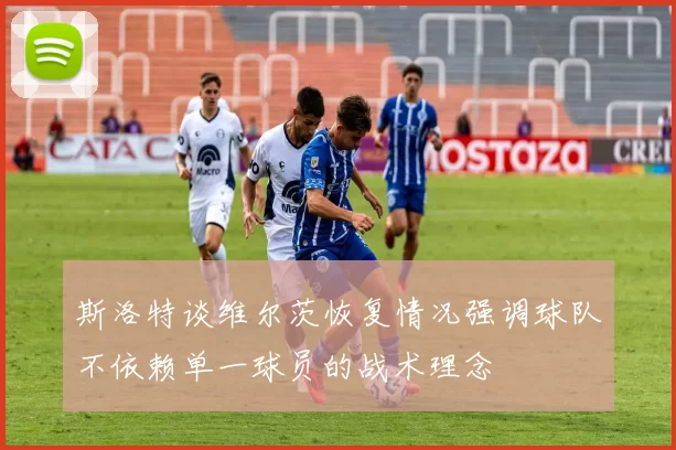 斯洛特谈维尔茨恢复情况强调球队不依赖单一球员的战术理念