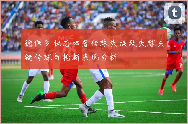德保罗状态回落传球失误致失球关键传球与抢断表现分析