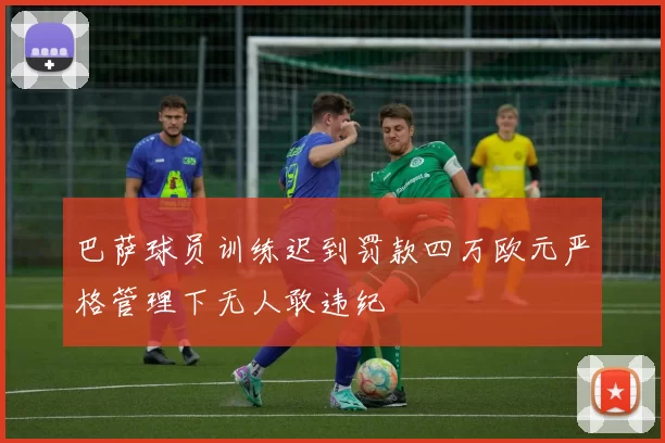 巴萨球员训练迟到罚款四万欧元严格管理下无人敢违纪