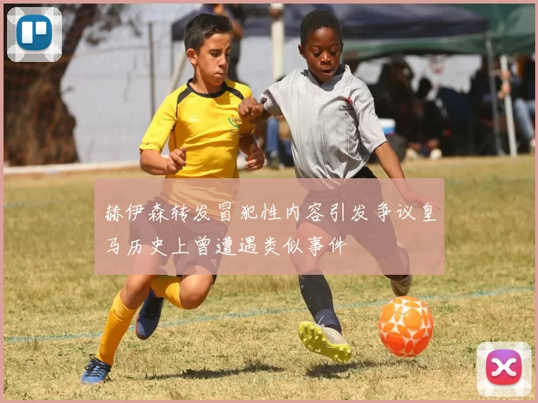 赫伊森转发冒犯性内容引发争议皇马历史上曾遭遇类似事件