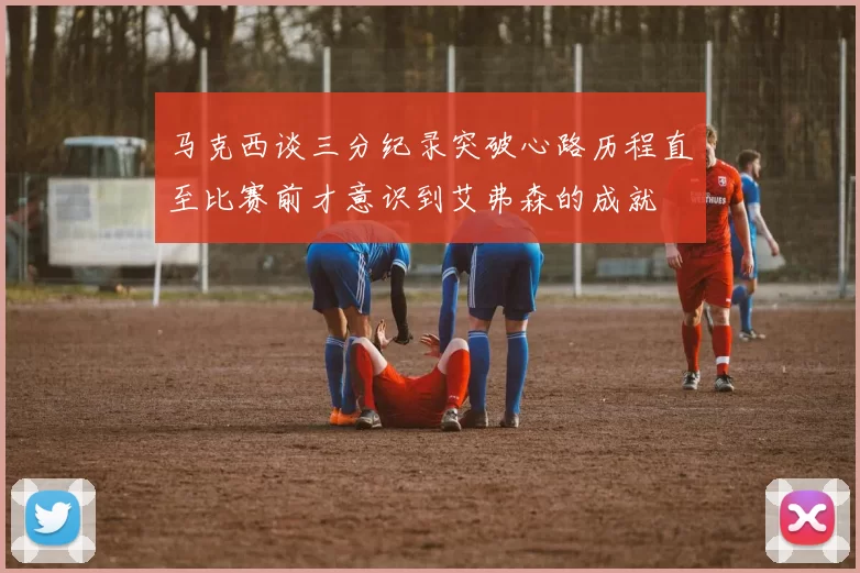 马克西谈三分纪录突破心路历程直至比赛前才意识到艾弗森的成就