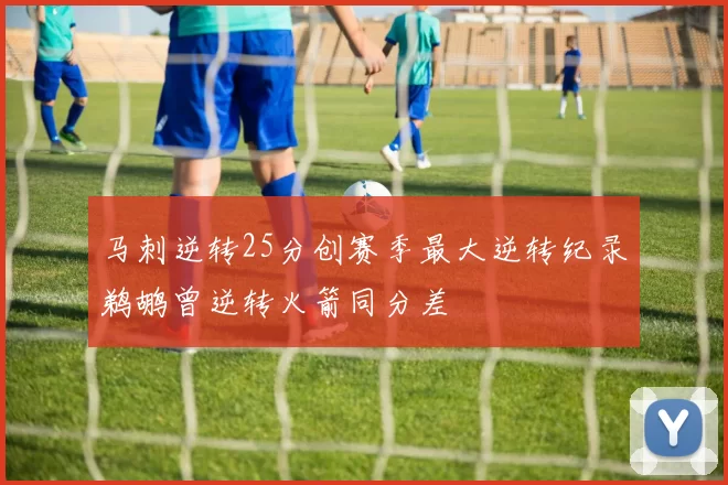 马刺逆转25分创赛季最大逆转纪录鹈鹕曾逆转火箭同分差