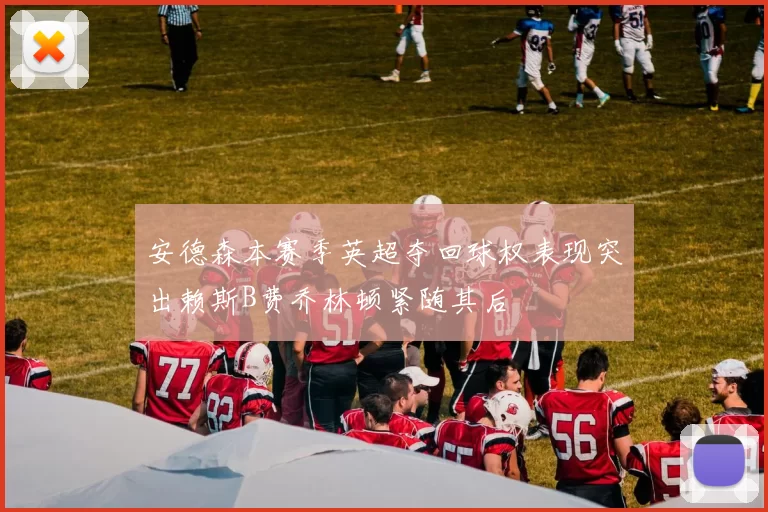 安德森本赛季英超夺回球权表现突出赖斯B费乔林顿紧随其后