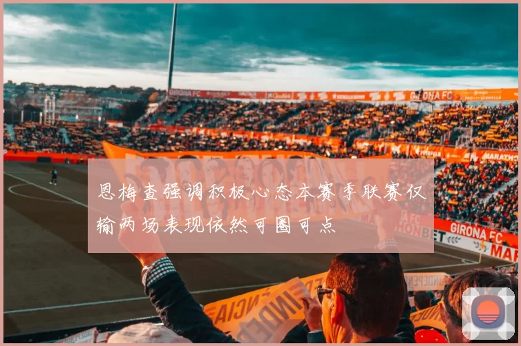 恩梅查强调积极心态本赛季联赛仅输两场表现依然可圈可点