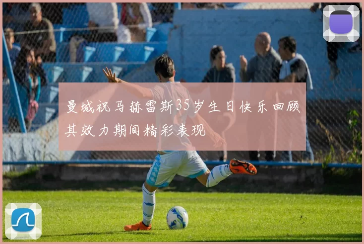 曼城祝马赫雷斯35岁生日快乐回顾其效力期间精彩表现