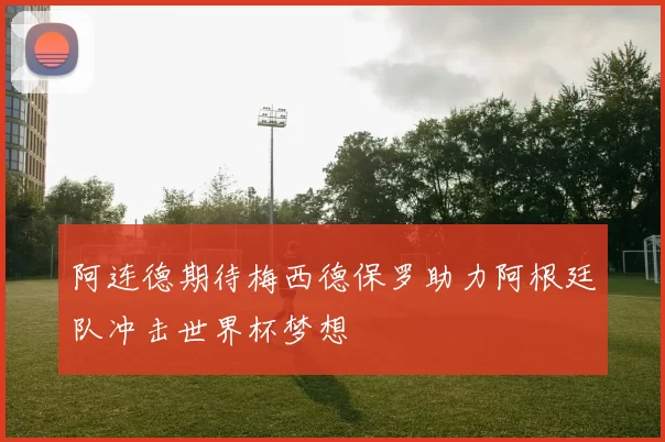 阿连德期待梅西德保罗助力阿根廷队冲击世界杯梦想