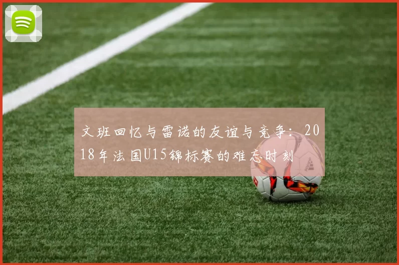 文班回忆与雷诺的友谊与竞争：2018年法国U15锦标赛的难忘时刻