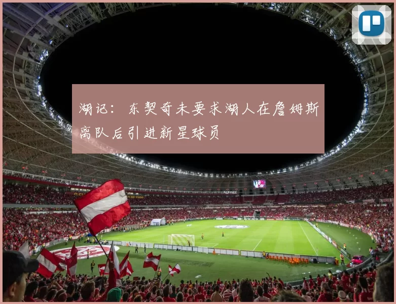 湖记：东契奇未要求湖人在詹姆斯离队后引进新星球员